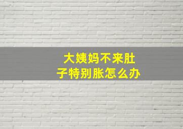 大姨妈不来肚子特别胀怎么办