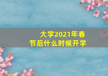 大学2021年春节后什么时候开学