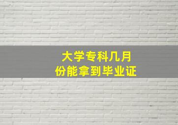 大学专科几月份能拿到毕业证