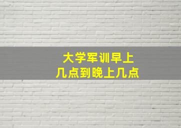 大学军训早上几点到晚上几点