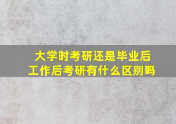 大学时考研还是毕业后工作后考研有什么区别吗