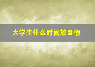 大学生什么时间放暑假