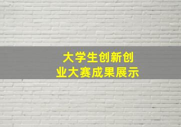 大学生创新创业大赛成果展示