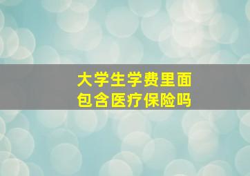 大学生学费里面包含医疗保险吗