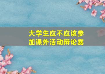 大学生应不应该参加课外活动辩论赛