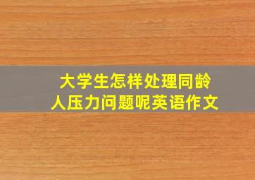 大学生怎样处理同龄人压力问题呢英语作文