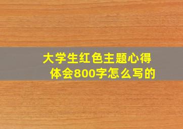 大学生红色主题心得体会800字怎么写的