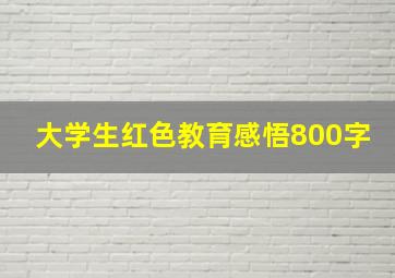 大学生红色教育感悟800字