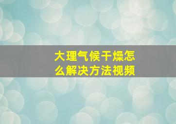 大理气候干燥怎么解决方法视频