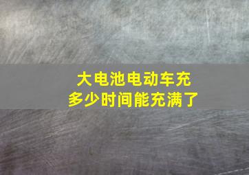 大电池电动车充多少时间能充满了