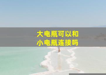 大电瓶可以和小电瓶连接吗