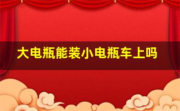 大电瓶能装小电瓶车上吗