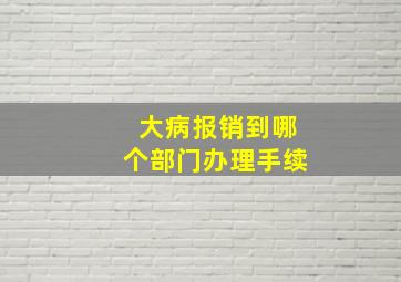 大病报销到哪个部门办理手续