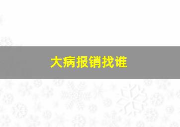 大病报销找谁