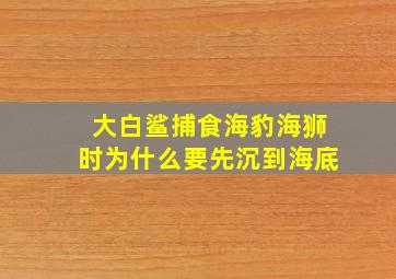 大白鲨捕食海豹海狮时为什么要先沉到海底