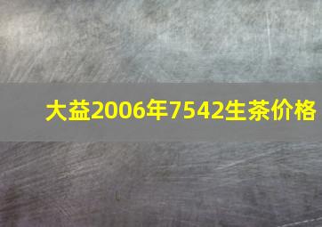 大益2006年7542生茶价格