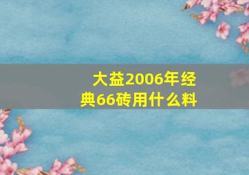 大益2006年经典66砖用什么料