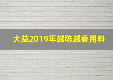 大益2019年越陈越香用料