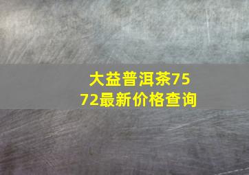 大益普洱茶7572最新价格查询