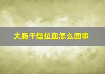 大肠干燥拉血怎么回事