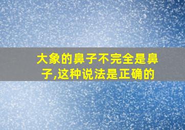 大象的鼻子不完全是鼻子,这种说法是正确的