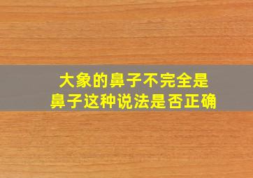 大象的鼻子不完全是鼻子这种说法是否正确