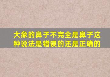 大象的鼻子不完全是鼻子这种说法是错误的还是正确的