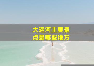 大运河主要景点是哪些地方