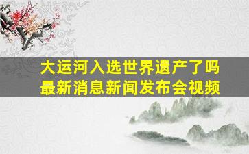 大运河入选世界遗产了吗最新消息新闻发布会视频