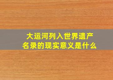 大运河列入世界遗产名录的现实意义是什么