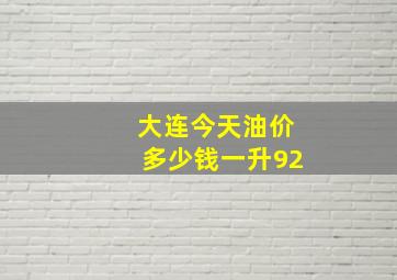 大连今天油价多少钱一升92