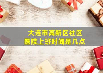 大连市高新区社区医院上班时间是几点