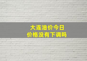 大连油价今日价格没有下调吗