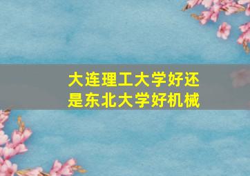 大连理工大学好还是东北大学好机械