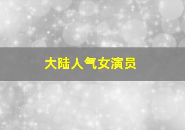 大陆人气女演员