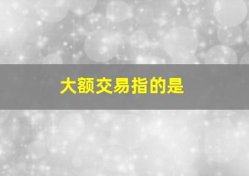 大额交易指的是