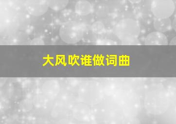 大风吹谁做词曲