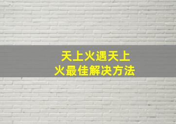 天上火遇天上火最佳解决方法