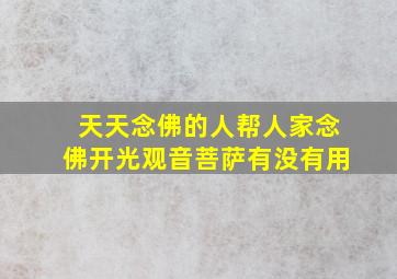 天天念佛的人帮人家念佛开光观音菩萨有没有用