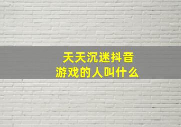 天天沉迷抖音游戏的人叫什么