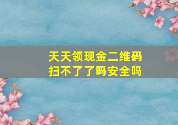 天天领现金二维码扫不了了吗安全吗