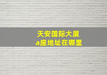 天安国际大厦a座地址在哪里