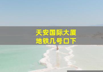 天安国际大厦地铁几号口下