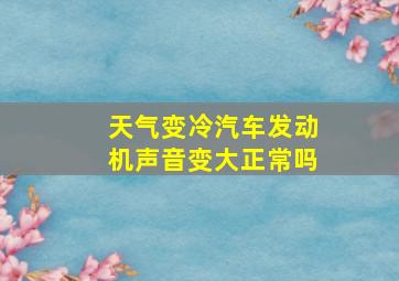 天气变冷汽车发动机声音变大正常吗