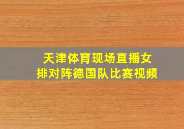 天津体育现场直播女排对阵德国队比赛视频