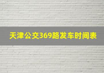 天津公交369路发车时间表