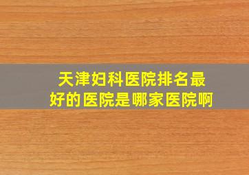 天津妇科医院排名最好的医院是哪家医院啊