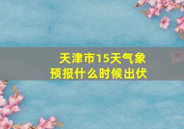 天津市15天气象预报什么时候出伏