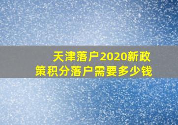 天津落户2020新政策积分落户需要多少钱