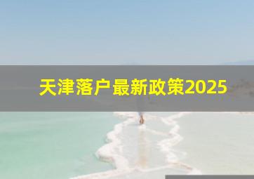 天津落户最新政策2025